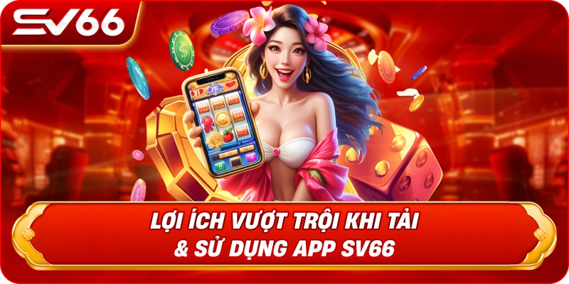 Lợi Ích Vượt Trội Khi Tải & Sử Dụng App SV66